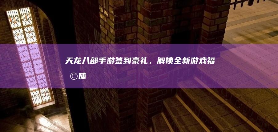 《天龙八部》手游签到豪礼，解锁全新游戏福利体验